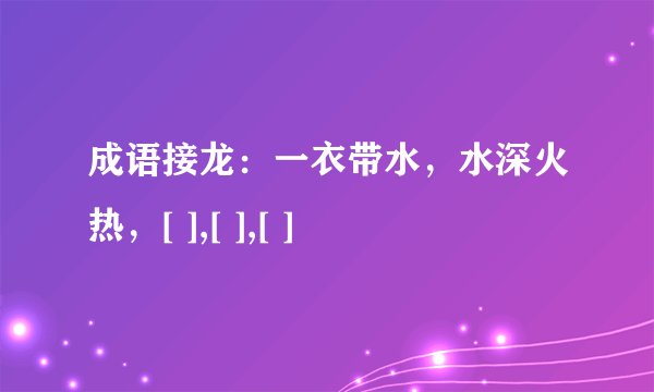 成语接龙：一衣带水，水深火热，[ ],[ ],[ ]