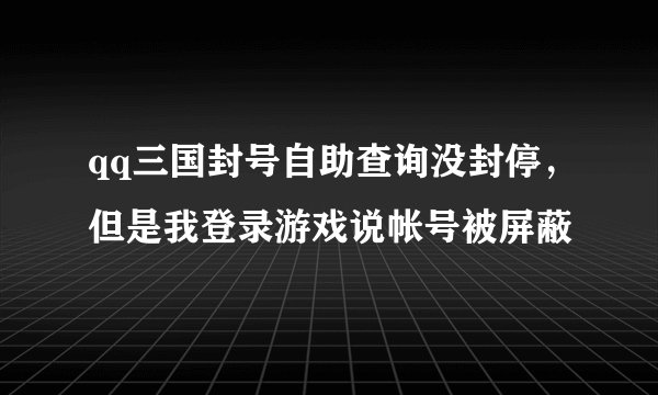 qq三国封号自助查询没封停，但是我登录游戏说帐号被屏蔽