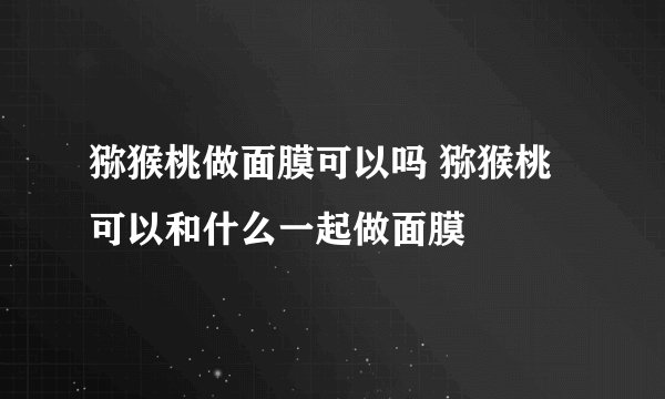 猕猴桃做面膜可以吗 猕猴桃可以和什么一起做面膜