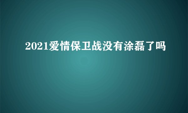 2021爱情保卫战没有涂磊了吗