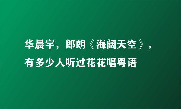华晨宇，郎朗《海阔天空》，有多少人听过花花唱粤语