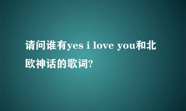 请问谁有yes i love you和北欧神话的歌词?