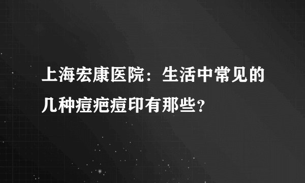 上海宏康医院：生活中常见的几种痘疤痘印有那些？