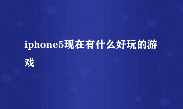 iphone5现在有什么好玩的游戏