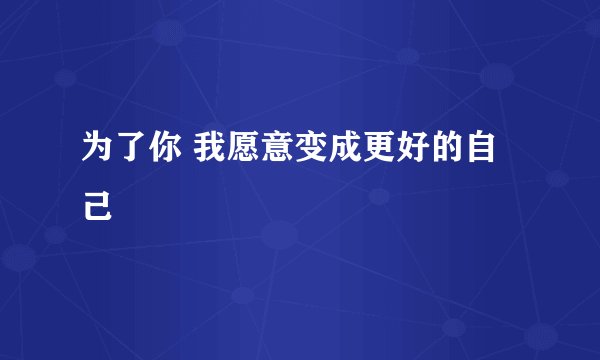 为了你 我愿意变成更好的自己