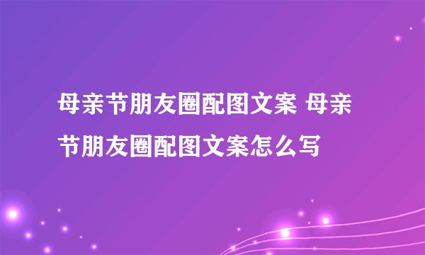 母亲节朋友圈配图文案 母亲节朋友圈配图文案怎么写