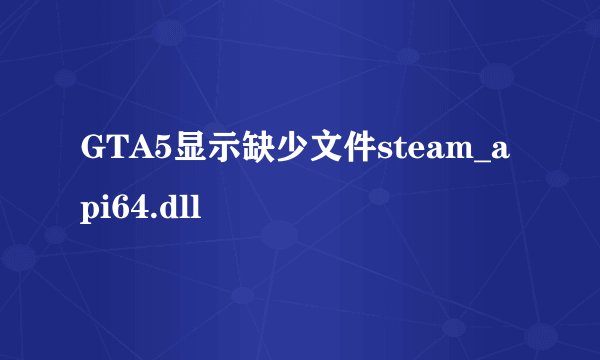 GTA5显示缺少文件steam_api64.dll