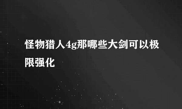怪物猎人4g那哪些大剑可以极限强化