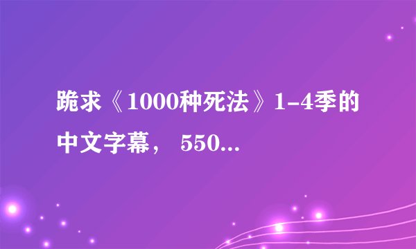 跪求《1000种死法》1-4季的中文字幕， 550847134感谢！！！