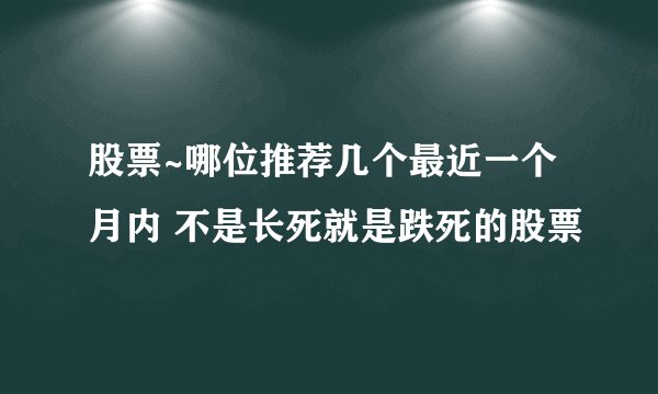 股票~哪位推荐几个最近一个月内 不是长死就是跌死的股票