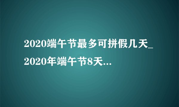 2020端午节最多可拼假几天_2020年端午节8天拼假攻略