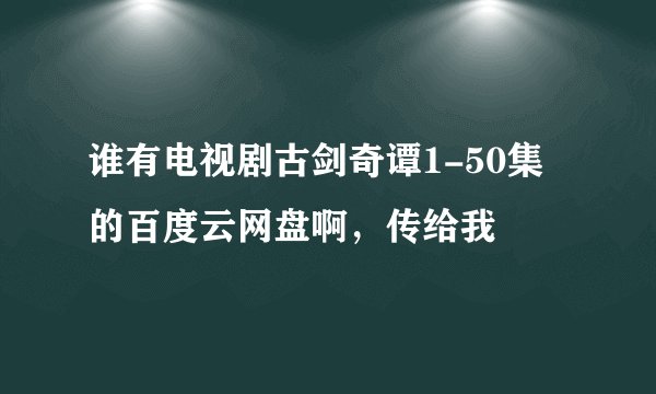 谁有电视剧古剑奇谭1-50集的百度云网盘啊，传给我