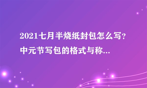 2021七月半烧纸封包怎么写？中元节写包的格式与称呼具体怎么写？
