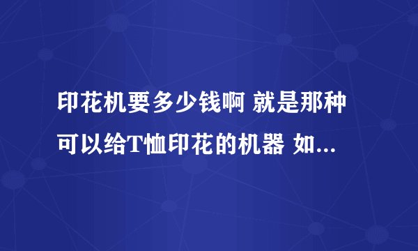 印花机要多少钱啊 就是那种可以给T恤印花的机器 如果是自己设计图案自己印还需要什么