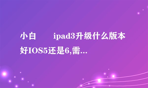 小白問題ipad3升级什么版本好IOS5还是6,需不需要越狱