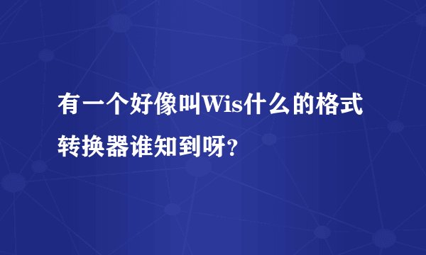 有一个好像叫Wis什么的格式转换器谁知到呀？