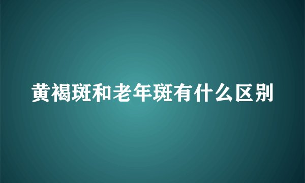 黄褐斑和老年斑有什么区别