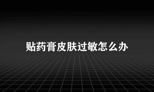 贴药膏皮肤过敏怎么办