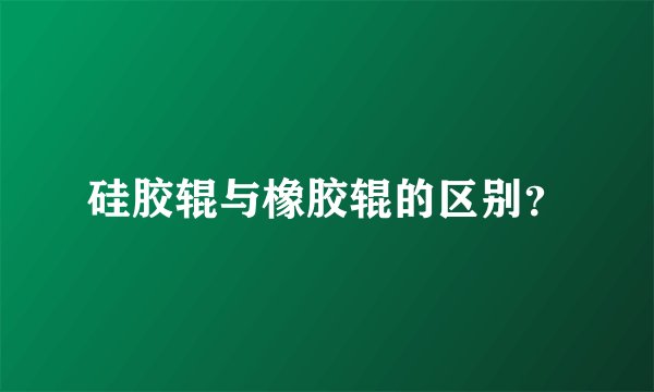 硅胶辊与橡胶辊的区别？