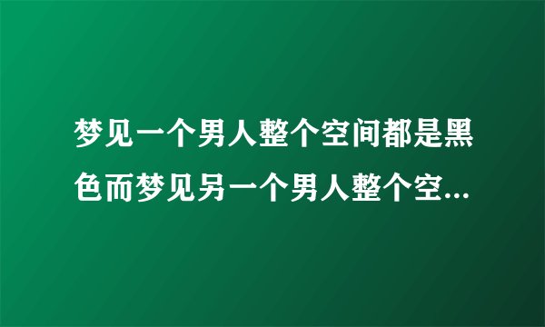 梦见一个男人整个空间都是黑色而梦见另一个男人整个空间都是绿色