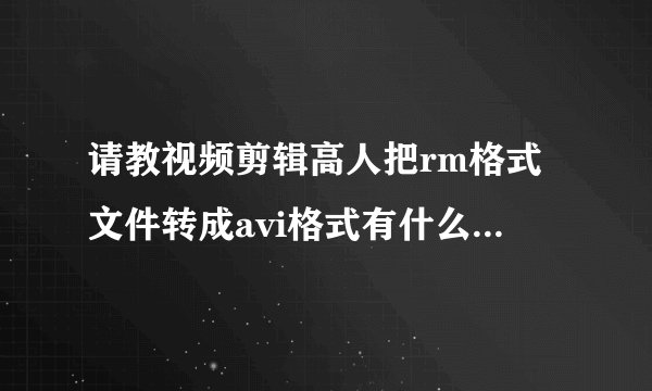 请教视频剪辑高人把rm格式文件转成avi格式有什么好的软件和方法