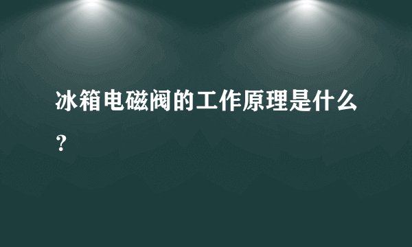 冰箱电磁阀的工作原理是什么？