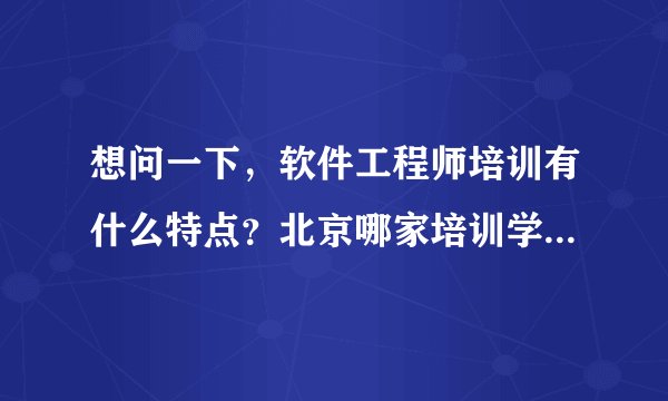 想问一下，软件工程师培训有什么特点？北京哪家培训学校好？急急急急~~~