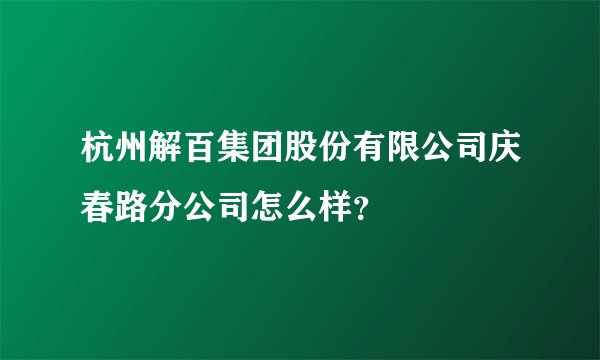 杭州解百集团股份有限公司庆春路分公司怎么样？