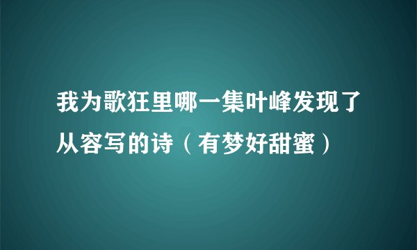 我为歌狂里哪一集叶峰发现了从容写的诗（有梦好甜蜜）