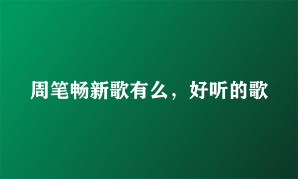 周笔畅新歌有么，好听的歌