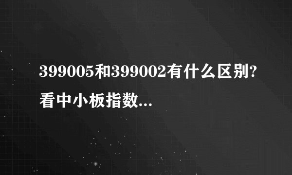 399005和399002有什么区别?看中小板指数应该看399005，还是399002？