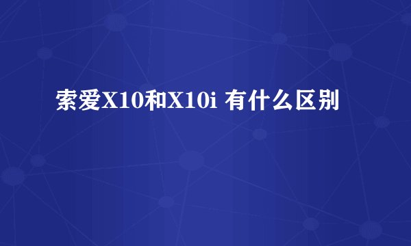 索爱X10和X10i 有什么区别