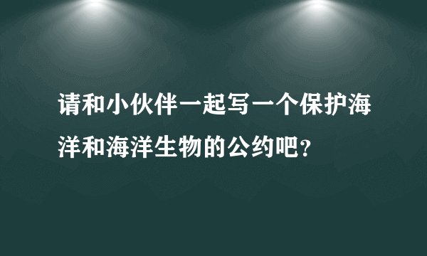 请和小伙伴一起写一个保护海洋和海洋生物的公约吧？