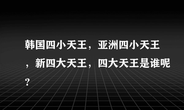 韩国四小天王，亚洲四小天王，新四大天王，四大天王是谁呢？
