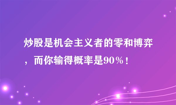 炒股是机会主义者的零和博弈，而你输得概率是90％！