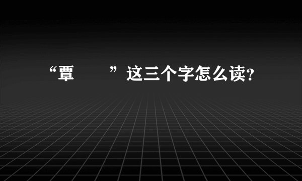 “覃奀垚”这三个字怎么读？
