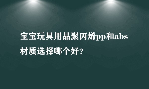 宝宝玩具用品聚丙烯pp和abs材质选择哪个好？