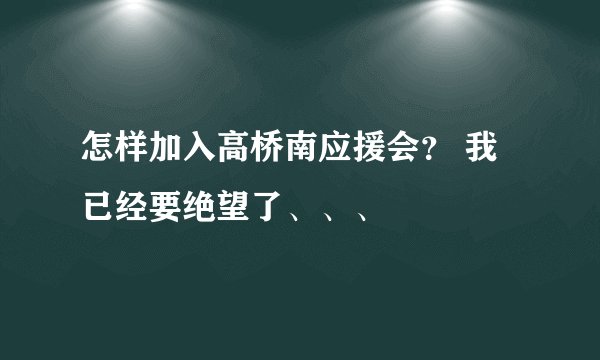 怎样加入高桥南应援会？ 我已经要绝望了、、、