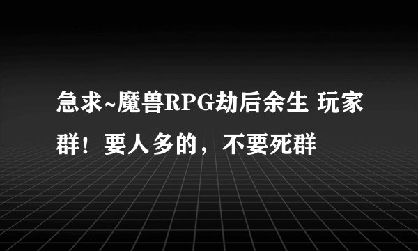 急求~魔兽RPG劫后余生 玩家群！要人多的，不要死群