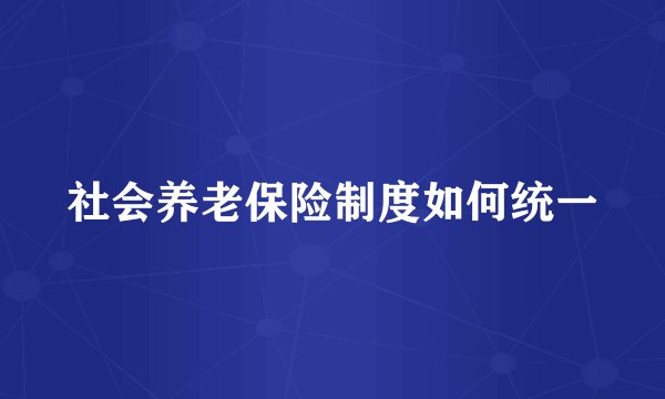 社会养老保险制度如何统一