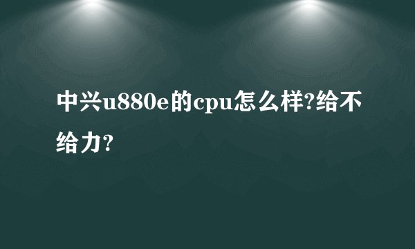 中兴u880e的cpu怎么样?给不给力?