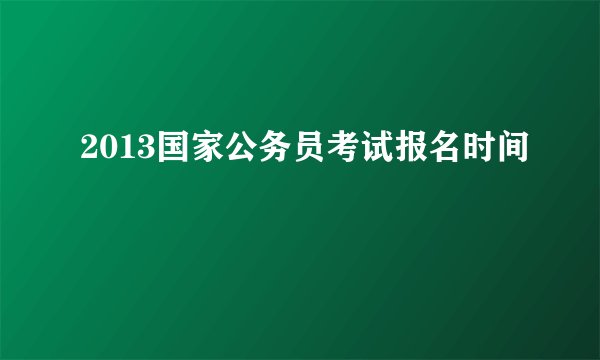 2013国家公务员考试报名时间