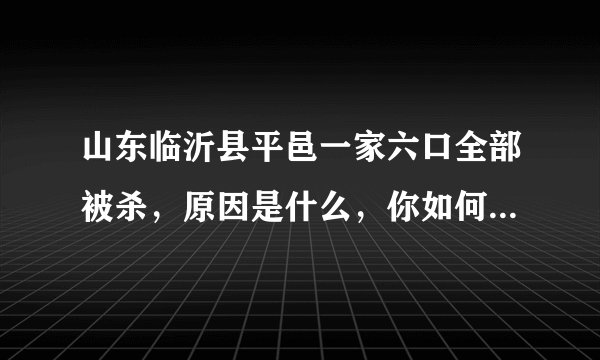 山东临沂县平邑一家六口全部被杀，原因是什么，你如何看待这件事？
