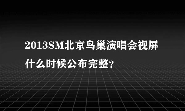 2013SM北京鸟巢演唱会视屏什么时候公布完整？