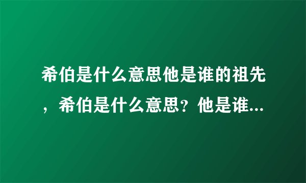 希伯是什么意思他是谁的祖先，希伯是什么意思？他是谁的祖先？