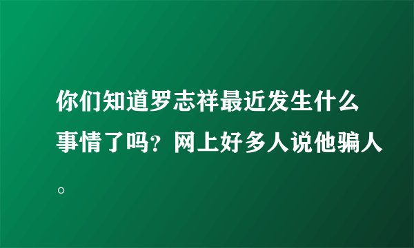你们知道罗志祥最近发生什么事情了吗？网上好多人说他骗人。