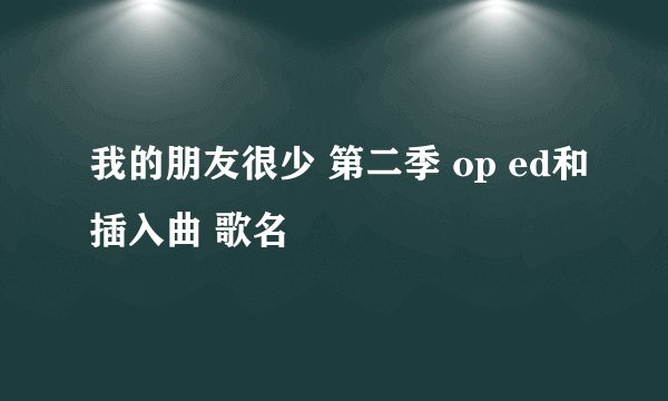 我的朋友很少 第二季 op ed和插入曲 歌名