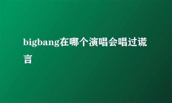 bigbang在哪个演唱会唱过谎言