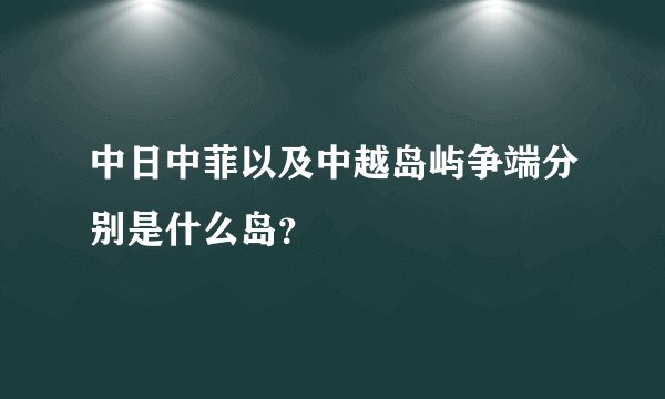 中日中菲以及中越岛屿争端分别是什么岛？