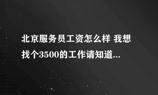 北京服务员工资怎么样 我想找个3500的工作请知道的朋友告诉一下